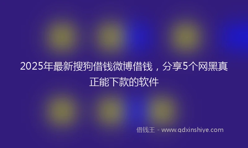 2025年最新搜狗借钱微博借钱，分享5个网黑真正能下款的软件