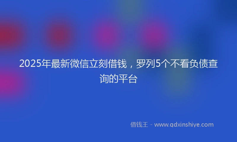 2025年最新微信立刻借钱，罗列5个不看负债查询的平台