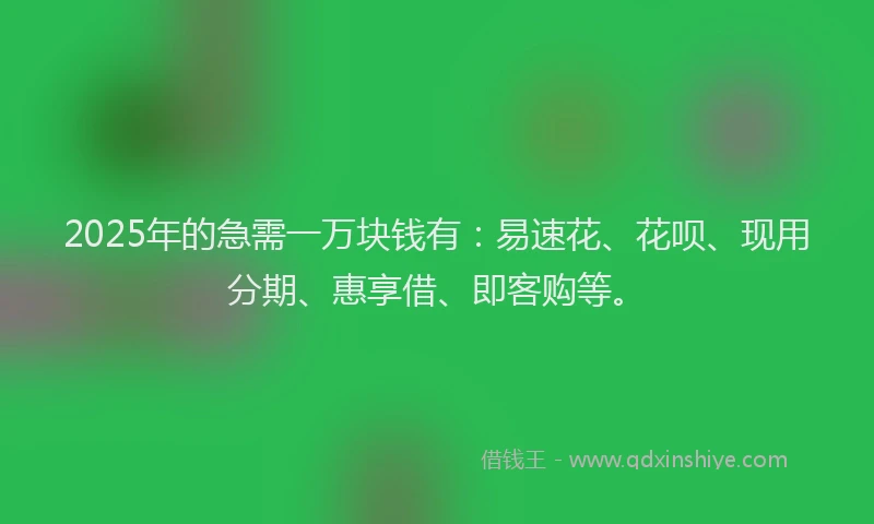 2025年的急需一万块钱有：易速花、花呗、现用分期、惠享借、即客购等。