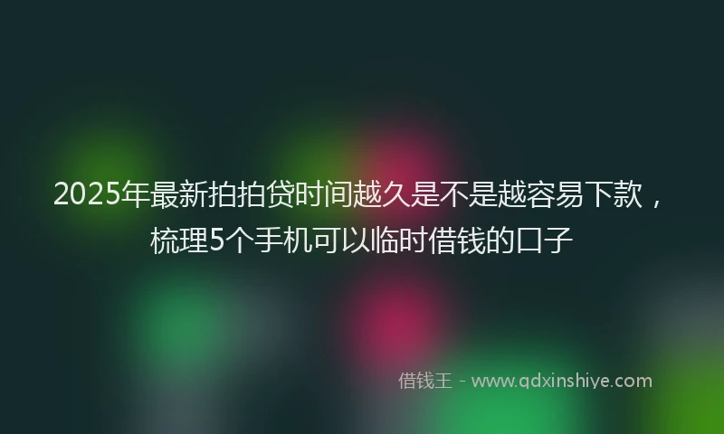 2025年最新拍拍贷时间越久是不是越容易下款，梳理5个手机可以临时借钱的口子