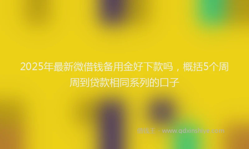 2025年最新微借钱备用金好下款吗，概括5个周周到贷款相同系列的口子