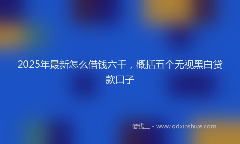 2025年最新怎么借钱六千，概括五个无视黑白贷款口子