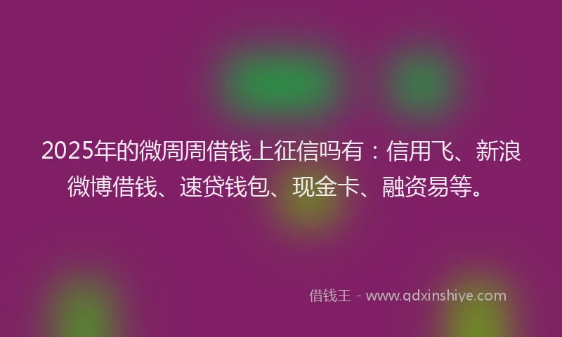 2025年的微周周借钱上征信吗有：信用飞、新浪微博借钱、速贷钱包、现金卡、融资易等。
