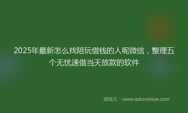 2025年最新怎么找陪玩借钱的人呢微信，整理五个无忧速借当天放款的软件