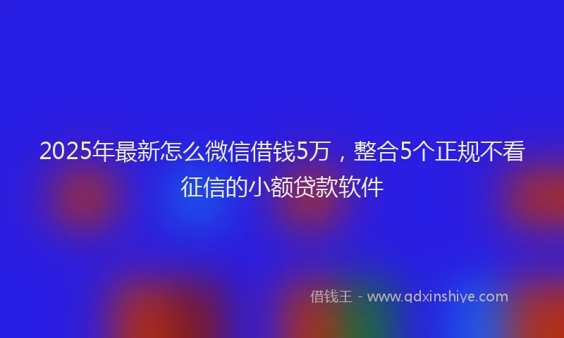 2025年最新怎么微信借钱5万，整合5个正规不看征信的小额贷款软件