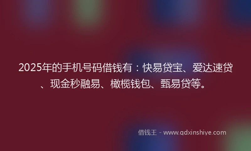 2025年的手机号码借钱有：快易贷宝、爱达速贷、现金秒融易、橄榄钱包、甄易贷等。