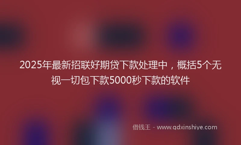 2025年最新招联好期贷下款处理中，概括5个无视一切包下款5000秒下款的软件