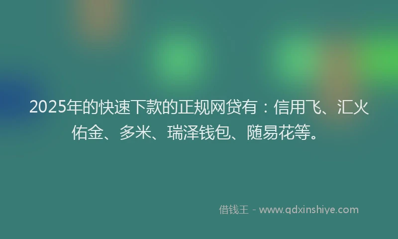2025年的快速下款的正规网贷有：信用飞、汇火佑金、多米、瑞泽钱包、随易花等。