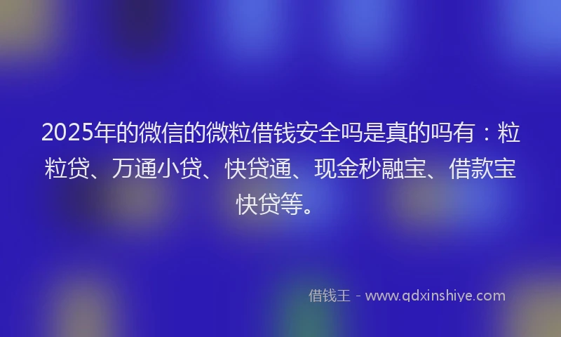 2025年的微信的微粒借钱安全吗是真的吗有：粒粒贷、万通小贷、快贷通、现金秒融宝、借款宝快贷等。