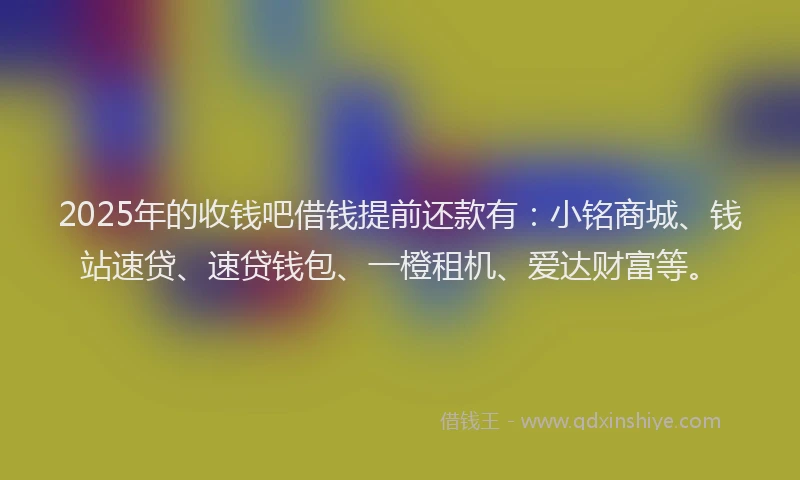 2025年的收钱吧借钱提前还款有：小铭商城、钱站速贷、速贷钱包、一橙租机、爱达财富等。