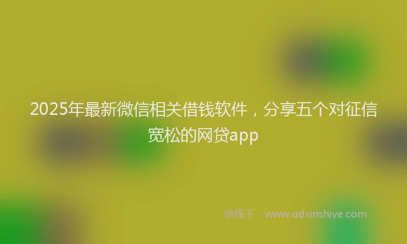 2025年最新微信相关借钱软件，分享五个对征信宽松的网贷app