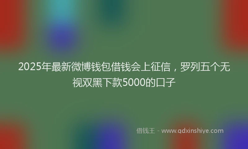 2025年最新微博钱包借钱会上征信，罗列五个无视双黑下款5000的口子