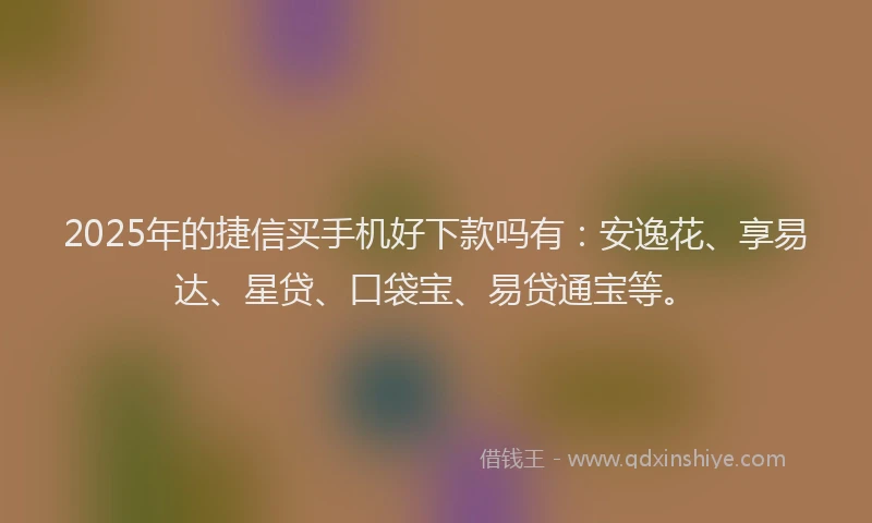2025年的捷信买手机好下款吗有：安逸花、享易达、星贷、口袋宝、易贷通宝等。