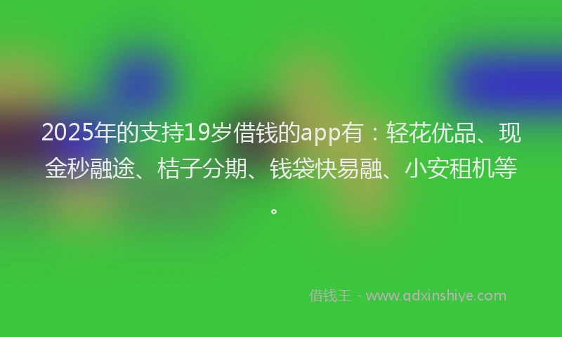 2025年的支持19岁借钱的app有：轻花优品、现金秒融途、桔子分期、钱袋快易融、小安租机等。