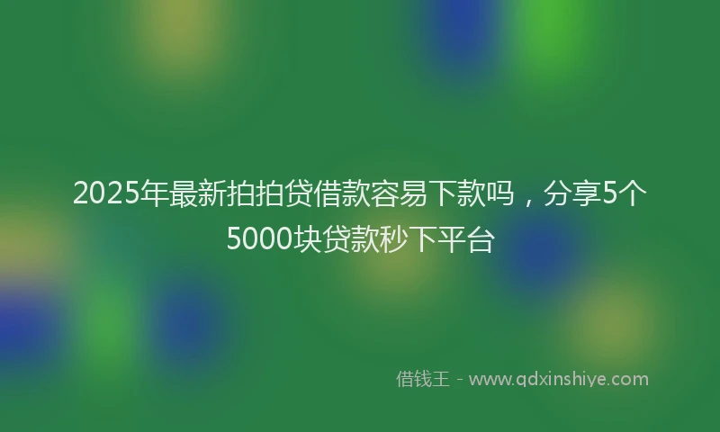 2025年最新拍拍贷借款容易下款吗，分享5个5000块贷款秒下平台
