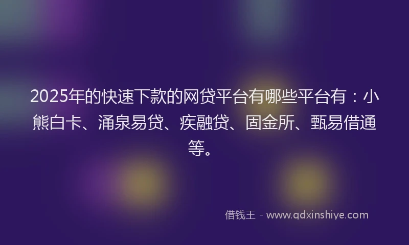 2025年的快速下款的网贷平台有哪些平台有：小熊白卡、涌泉易贷、疾融贷、固金所、甄易借通等。