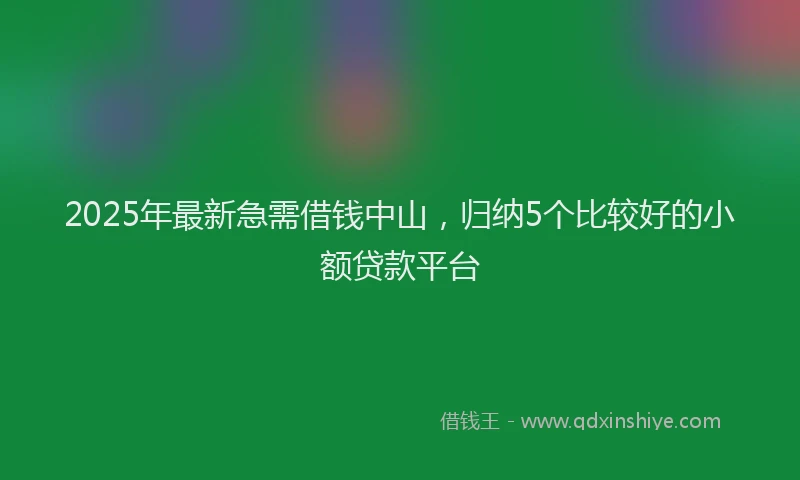 2025年最新急需借钱中山，归纳5个比较好的小额贷款平台