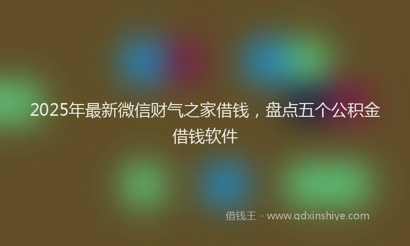 2025年最新微信财气之家借钱，盘点五个公积金借钱软件