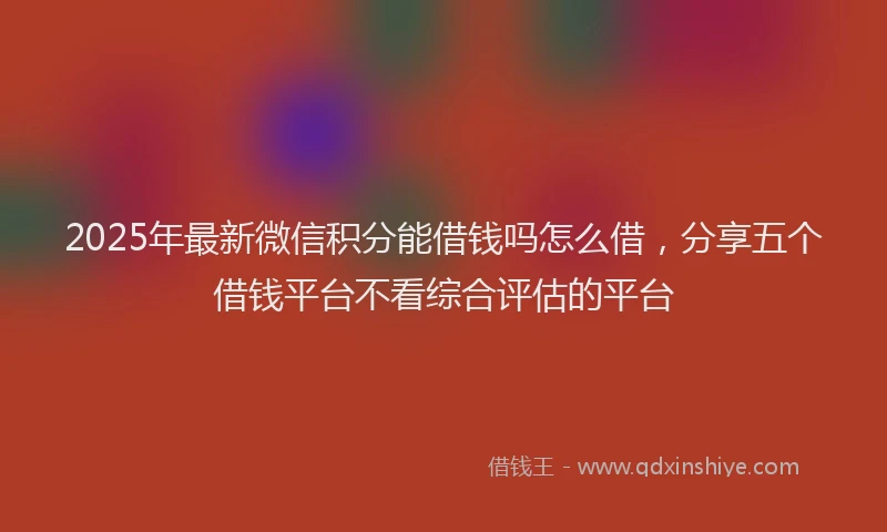 2025年最新微信积分能借钱吗怎么借，分享五个借钱平台不看综合评估的平台