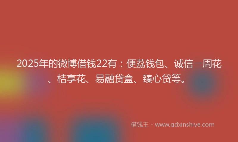 2025年的微博借钱22有：便荔钱包、诚信一周花、桔享花、易融贷盒、臻心贷等。