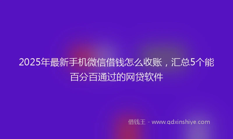 2025年最新手机微信借钱怎么收账，汇总5个能百分百通过的网贷软件
