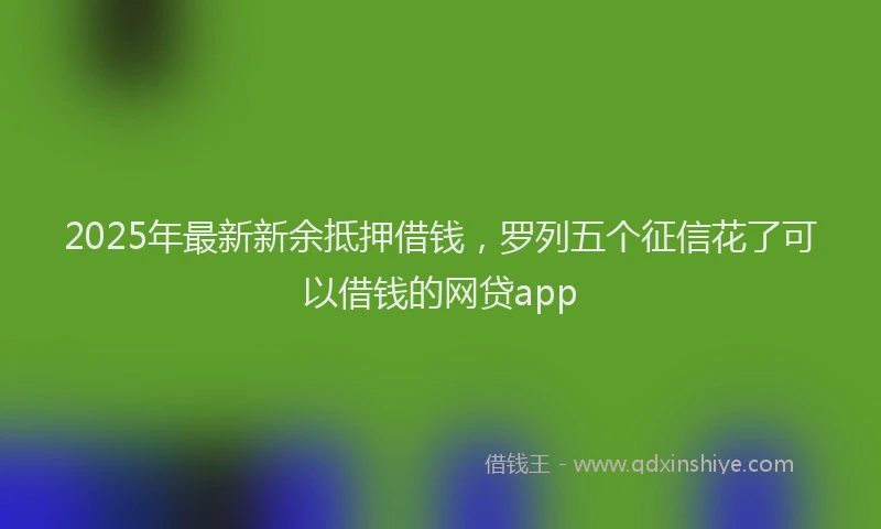 2025年最新新余抵押借钱，罗列五个征信花了可以借钱的网贷app