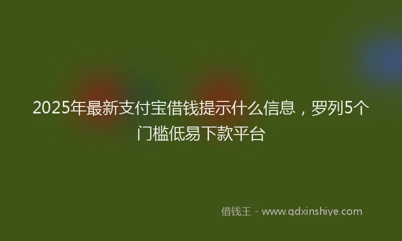 2025年最新支付宝借钱提示什么信息，罗列5个门槛低易下款平台