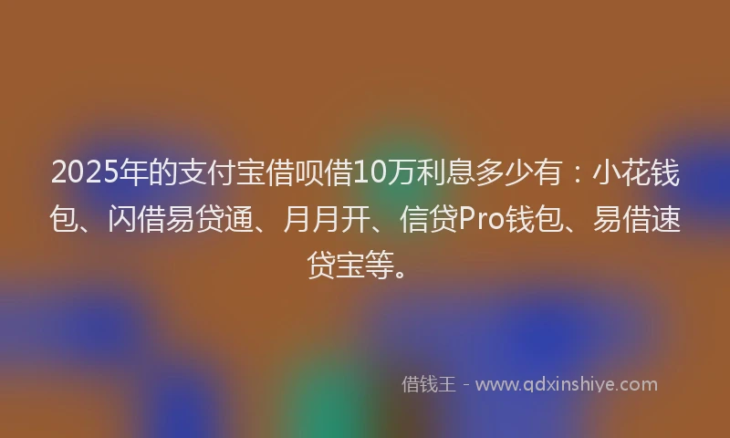2025年的支付宝借呗借10万利息多少有：小花钱包、闪借易贷通、月月开、信贷Pro钱包、易借速贷宝等。