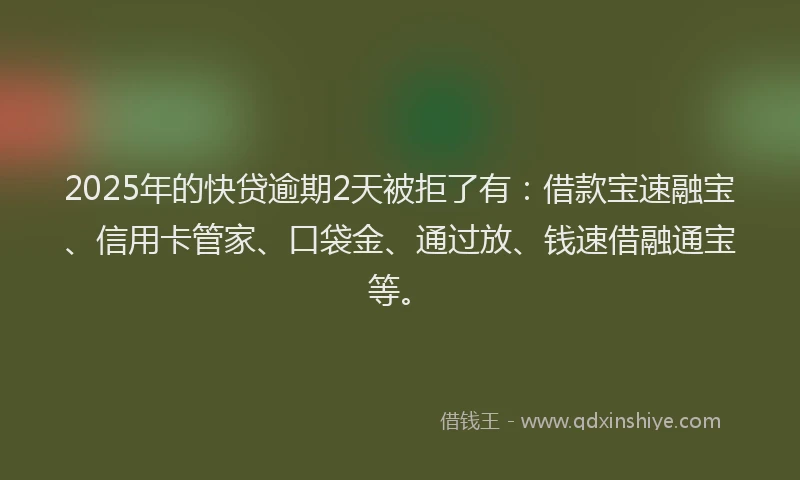 2025年的快贷逾期2天被拒了有：借款宝速融宝、信用卡管家、口袋金、通过放、钱速借融通宝等。