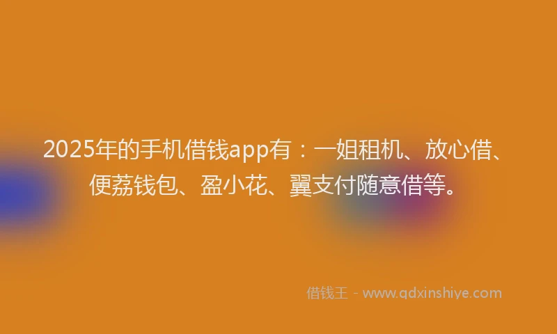 2025年的手机借钱app有：一姐租机、放心借、便荔钱包、盈小花、翼支付随意借等。