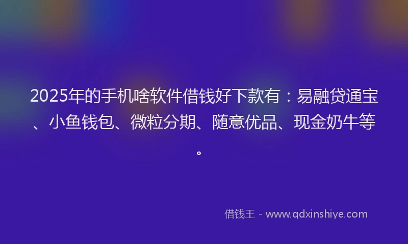 2025年的手机啥软件借钱好下款有：易融贷通宝、小鱼钱包、微粒分期、随意优品、现金奶牛等。