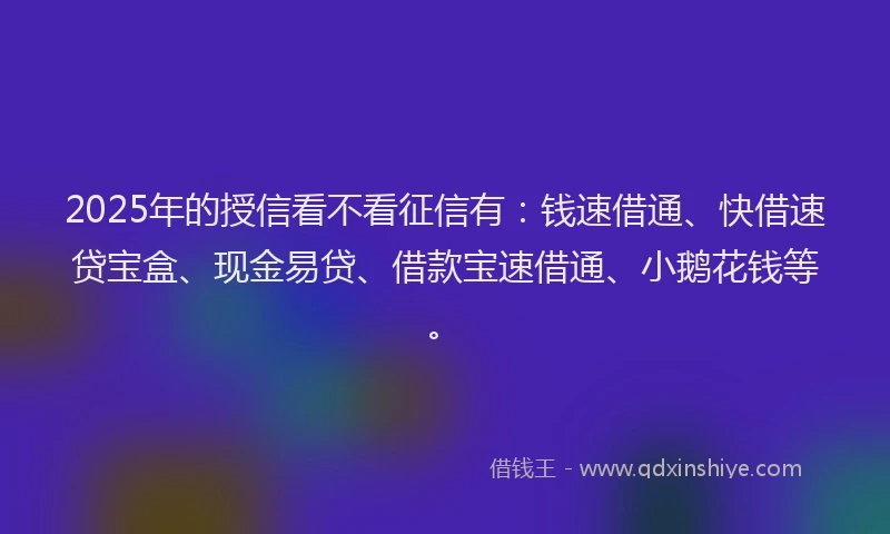 2025年的授信看不看征信有：钱速借通、快借速贷宝盒、现金易贷、借款宝速借通、小鹅花钱等。