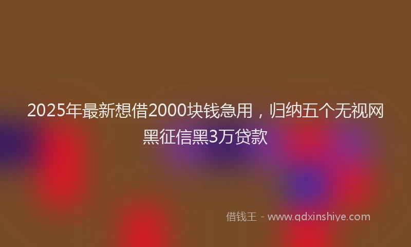 2025年最新想借2000块钱急用，归纳五个无视网黑征信黑3万贷款