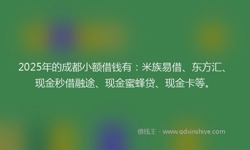 2025年的成都小额借钱有：米族易借、东方汇、现金秒借融途、现金蜜蜂贷、现金卡等。