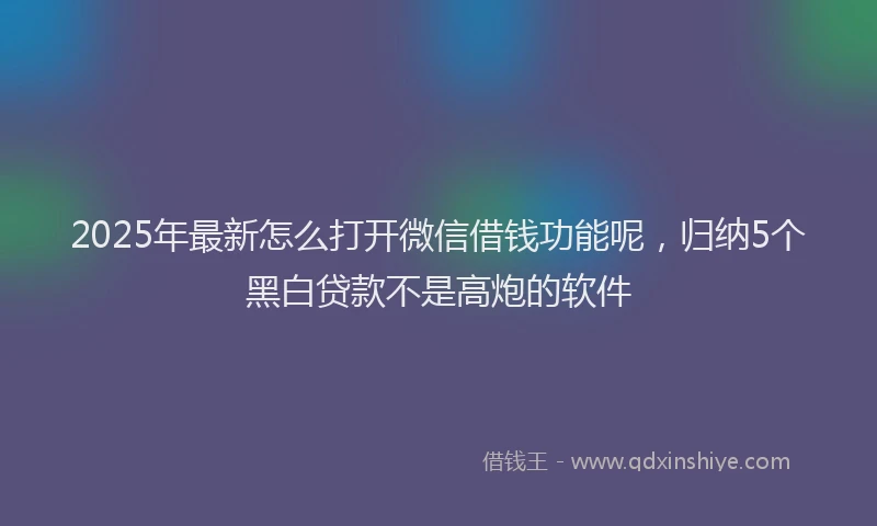 2025年最新怎么打开微信借钱功能呢，归纳5个黑白贷款不是高炮的软件