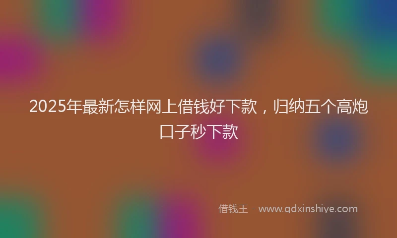 2025年最新怎样网上借钱好下款，归纳五个高炮口子秒下款