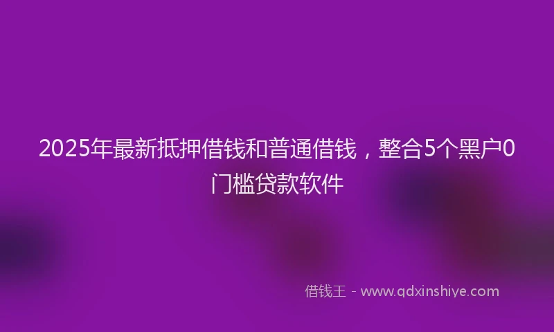 2025年最新抵押借钱和普通借钱，整合5个黑户0门槛贷款软件
