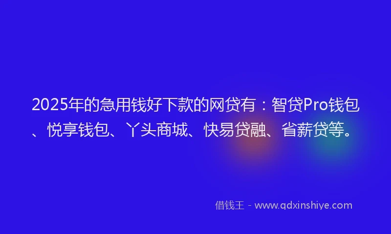2025年的急用钱好下款的网贷有：智贷Pro钱包、悦享钱包、丫头商城、快易贷融、省薪贷等。