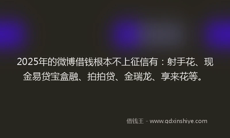 2025年的微博借钱根本不上征信有：射手花、现金易贷宝盒融、拍拍贷、金瑞龙、享来花等。