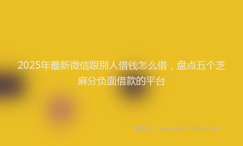 2025年最新微信跟别人借钱怎么借，盘点五个芝麻分负面借款的平台