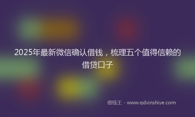 2025年最新微信确认借钱，梳理五个值得信赖的借贷口子