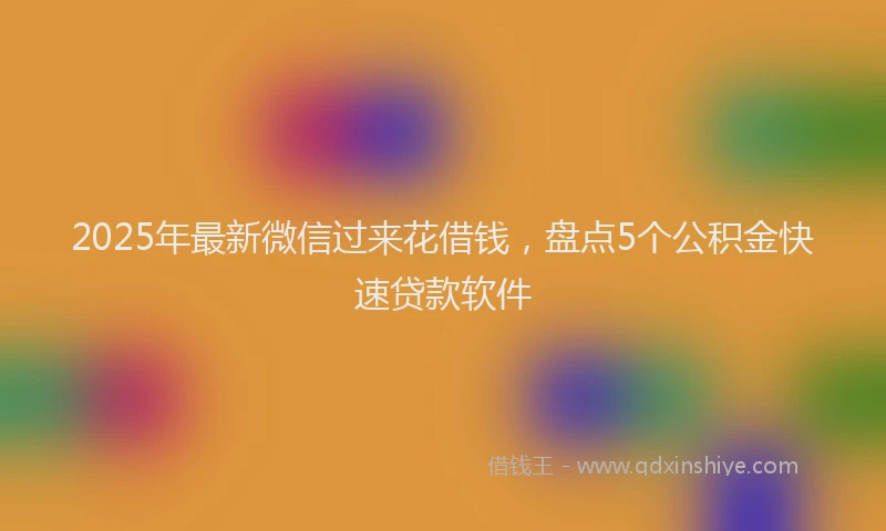 2025年最新微信过来花借钱，盘点5个公积金快速贷款软件
