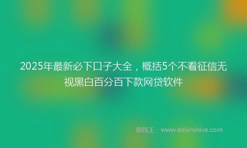 2025年最新必下口子大全，概括5个不看征信无视黑白百分百下款网贷软件