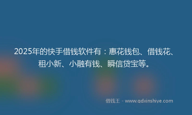 2025年的快手借钱软件有：惠花钱包、借钱花、租小新、小融有钱、瞬信贷宝等。