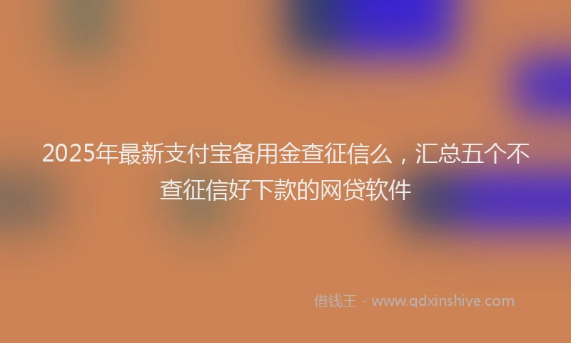 2025年最新支付宝备用金查征信么，汇总五个不查征信好下款的网贷软件
