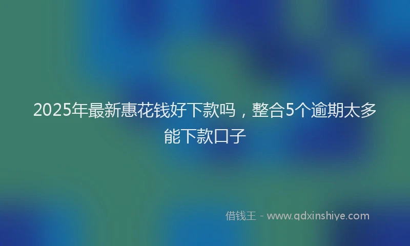 2025年最新惠花钱好下款吗，整合5个逾期太多能下款口子