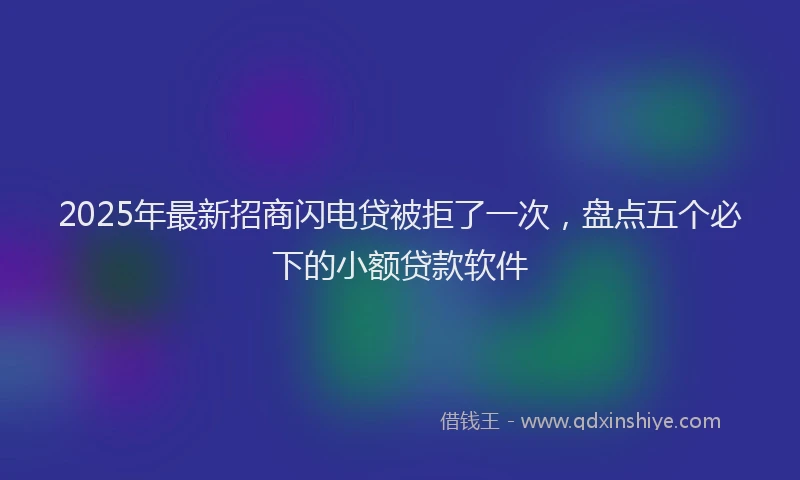 2025年最新招商闪电贷被拒了一次，盘点五个必下的小额贷款软件