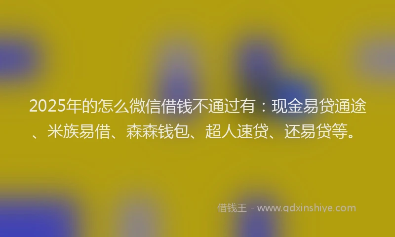 2025年的怎么微信借钱不通过有：现金易贷通途、米族易借、森森钱包、超人速贷、还易贷等。