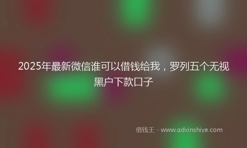 2025年最新微信谁可以借钱给我，罗列五个无视黑户下款口子