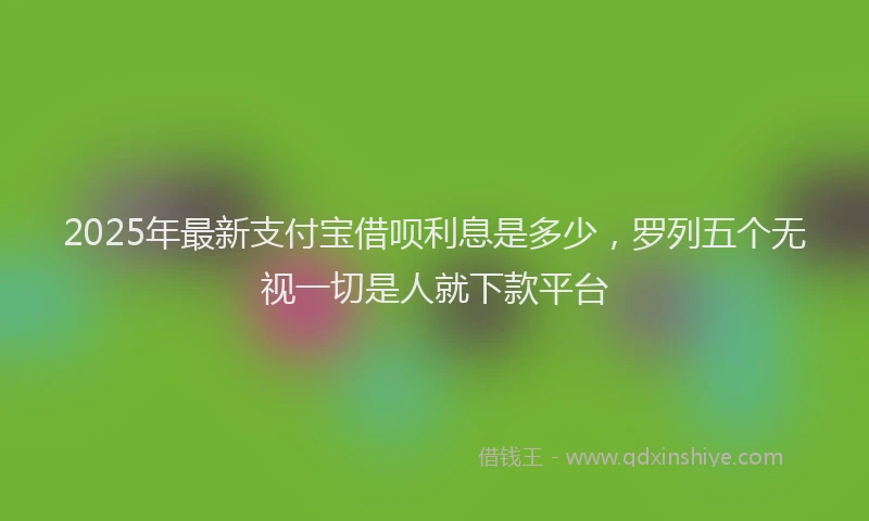 2025年最新支付宝借呗利息是多少，罗列五个无视一切是人就下款平台